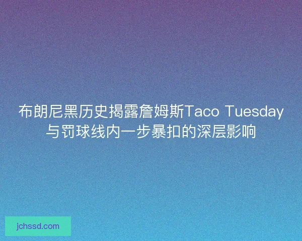 布朗尼黑历史揭露詹姆斯Taco Tuesday与罚球线内一步暴扣的深层影响 布朗尼黑历史揭露詹姆斯Taco Tuesday与罚球线内一步暴扣的深层影响