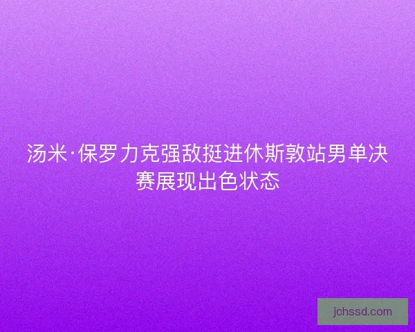 汤米·保罗力克强敌挺进休斯敦站男单决赛展现出色状态