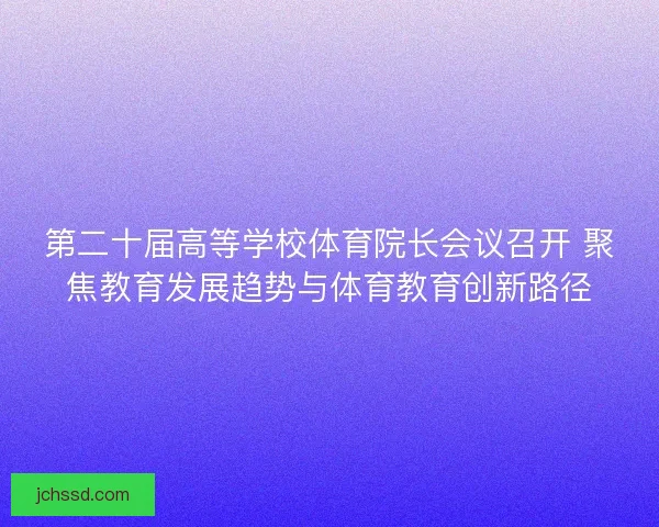 第二十届高等学校体育院长会议召开 聚焦教育发展趋势与体育教育创新路径