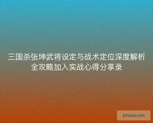 三国杀张坤武将设定与战术定位深度解析全攻略加入实战心得分享录
