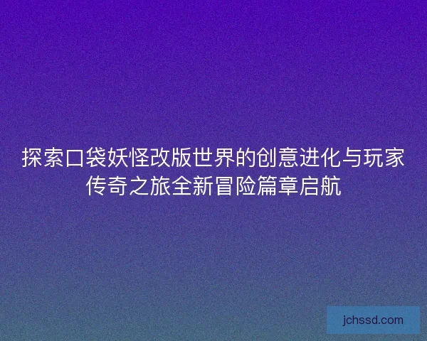 探索口袋妖怪改版世界的创意进化与玩家传奇之旅全新冒险篇章启航