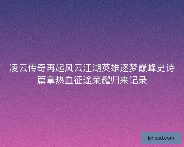 凌云传奇再起风云江湖英雄逐梦巅峰史诗篇章热血征途荣耀归来记录 凌云传奇再起风云江湖英雄逐梦巅峰史诗篇章热血征途荣耀归来记录